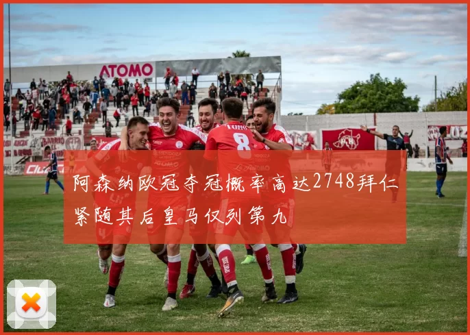 阿森纳欧冠夺冠概率高达2748拜仁紧随其后皇马仅列第九