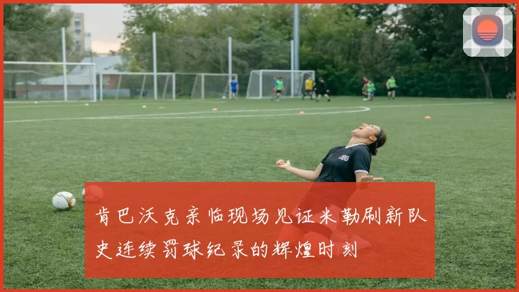 肯巴沃克亲临现场见证米勒刷新队史连续罚球纪录的辉煌时刻