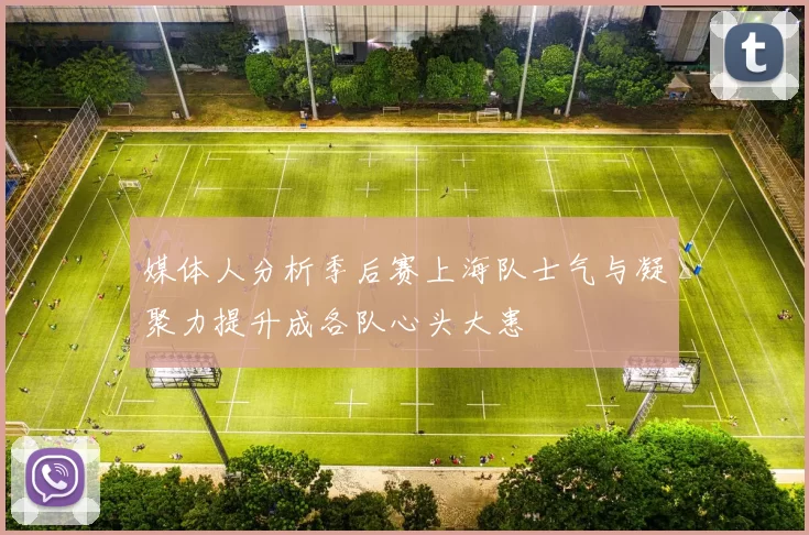 媒体人分析季后赛上海队士气与凝聚力提升成各队心头大患