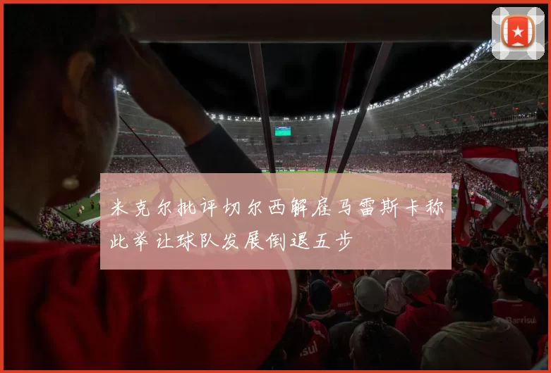 米克尔批评切尔西解雇马雷斯卡称此举让球队发展倒退五步
