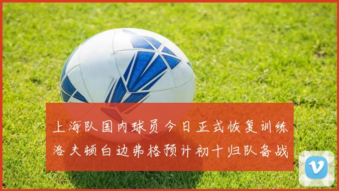 上海队国内球员今日正式恢复训练洛夫顿白边弗格预计初十归队备战新赛季