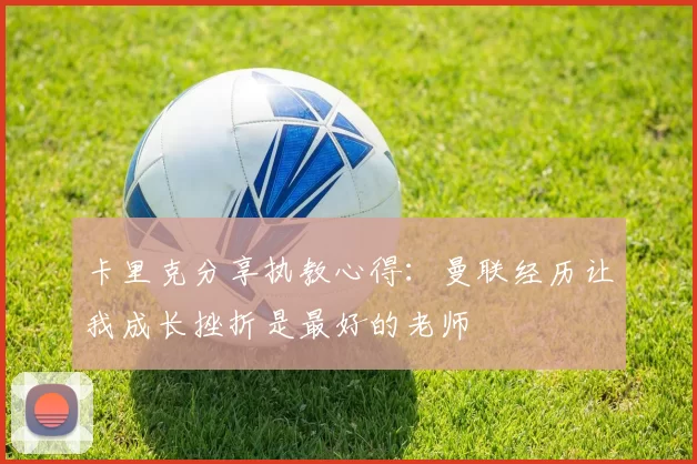 卡里克分享执教心得：曼联经历让我成长挫折是最好的老师