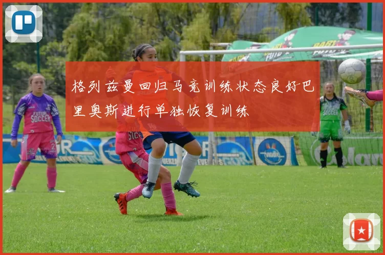 格列兹曼回归马竞训练状态良好巴里奥斯进行单独恢复训练
