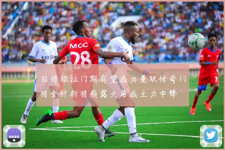 旧将称拉门斯有望成为曼联传奇门将舍什科将崭露头角成主力中锋