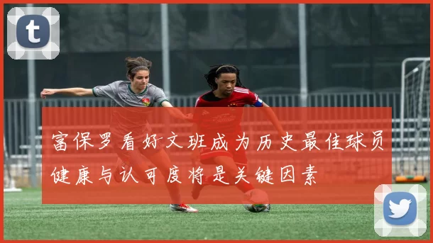 富保罗看好文班成为历史最佳球员健康与认可度将是关键因素