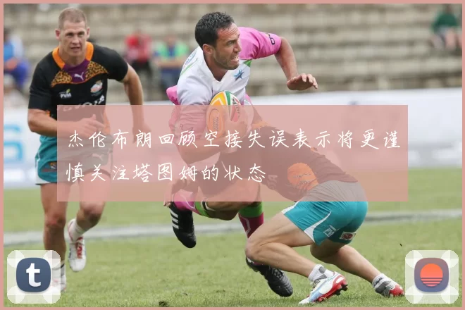 杰伦布朗回顾空接失误表示将更谨慎关注塔图姆的状态