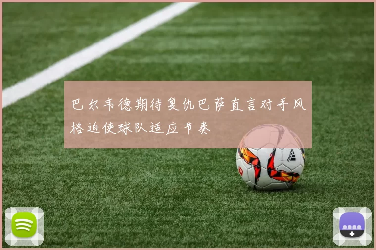 巴尔韦德期待复仇巴萨直言对手风格迫使球队适应节奏