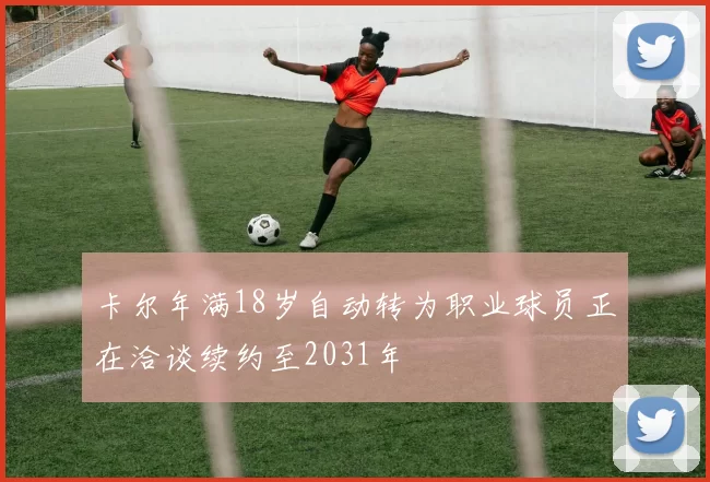 卡尔年满18岁自动转为职业球员正在洽谈续约至2031年