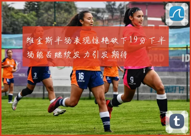 维金斯半场表现惊艳砍下19分下半场能否继续发力引发期待