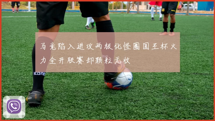 马竞陷入进攻两极化怪圈国王杯火力全开联赛却颗粒无收
