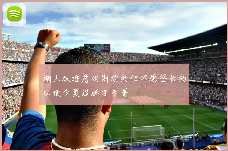 湖人欢迎詹姆斯续约但不愿签长约以便今夏追逐字母哥