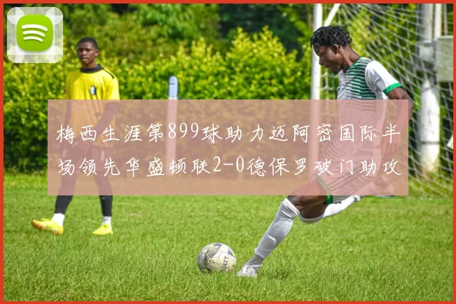 梅西生涯第899球助力迈阿密国际半场领先华盛顿联2-0德保罗破门助攻