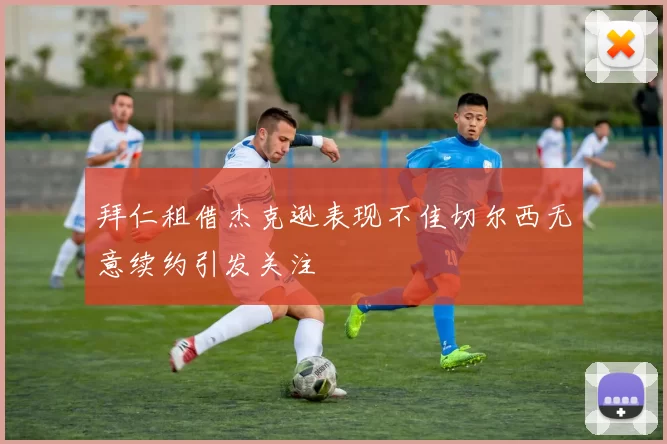 拜仁租借杰克逊表现不佳切尔西无意续约引发关注